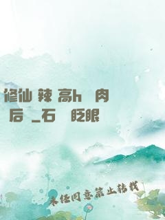 修仙 辣 高h 濃肉 后宮